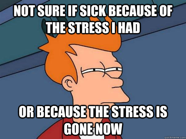 not sure if sick because of the stress i had or because the stress is gone now  Futurama Fry