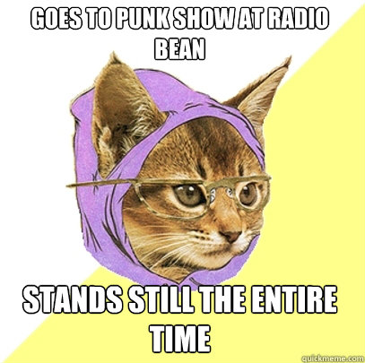 Goes to punk show at Radio bean Stands still the entire time  Hipster Kitty