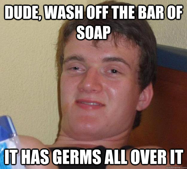 Dude, wash off the bar of soap it has germs all over it  10 Guy