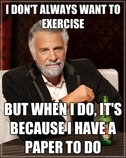 I Don't always want to exercise but when I do, It's because i have a paper to do  The Most Interesting Man In The World