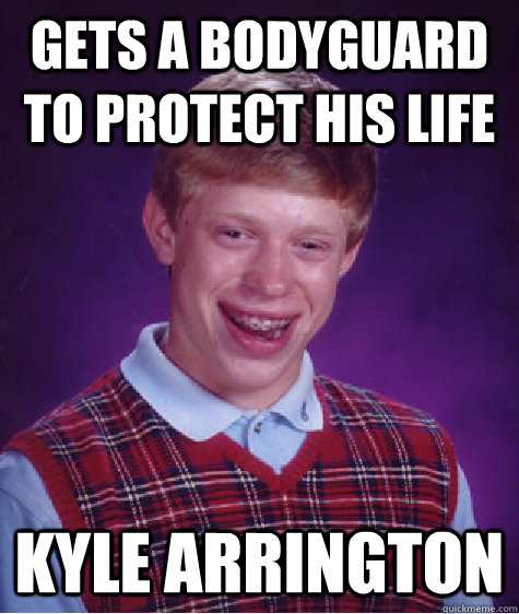 gets a bodyguard to protect his life Kyle Arrington  Bad Luck Brian