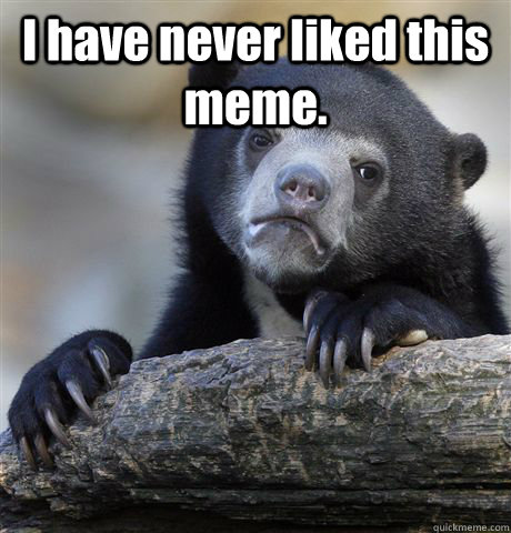 I have never liked this meme.   Confession Bear