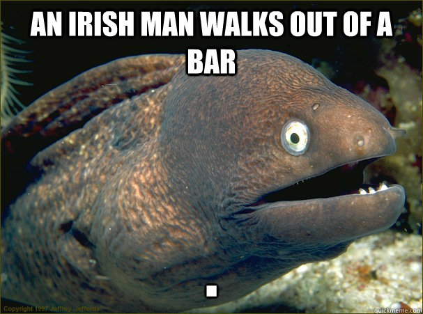 An Irish man walks out of a bar .  Bad Joke Eel