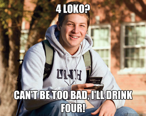 4 Loko? Can't be too bad, I'll drink Four!  College Freshman