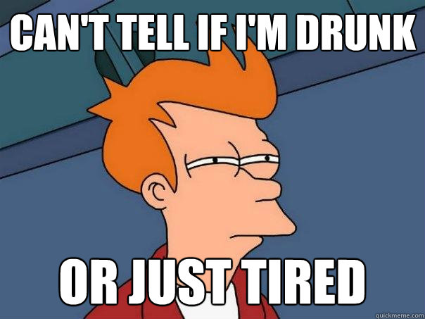 Can't tell if I'm drunk Or just tired - Can't tell if I'm drunk Or just tired  Futurama Fry