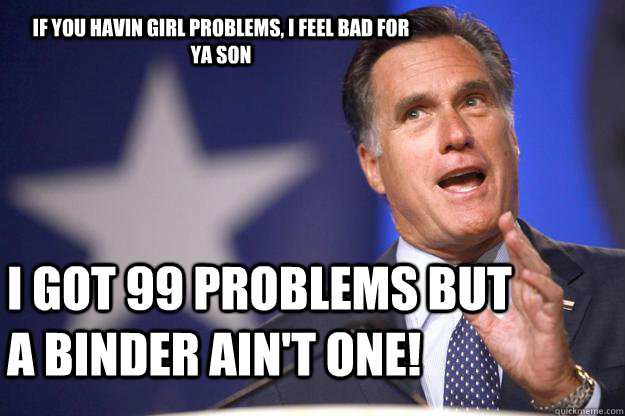 If you havin girl problems, I feel bad for ya son I got 99 problems but a binder ain't one!  Mitt Romney