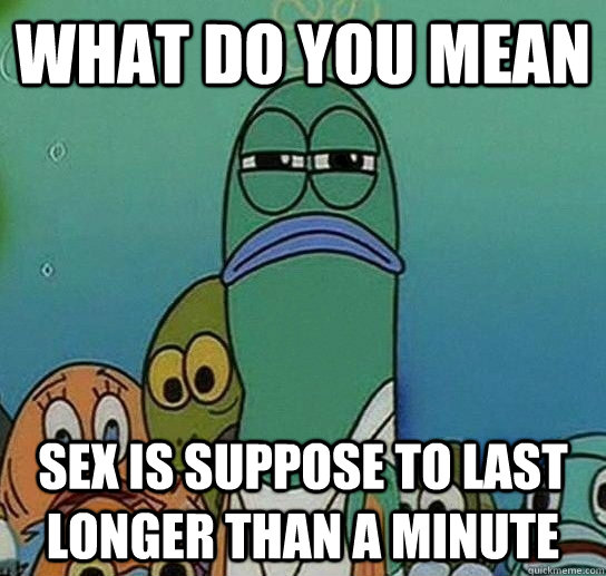 What do you mean sex is suppose to last longer than a minute  Serious fish SpongeBob