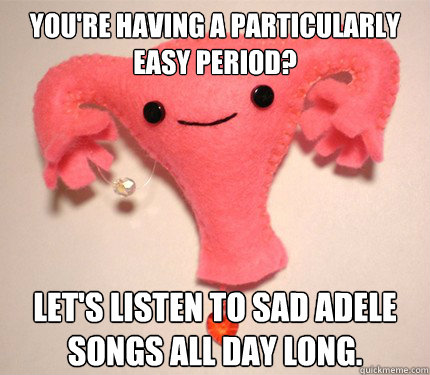 You're having a particularly easy period? Let's listen to sad Adele songs all day long.  Scumbag Uterus