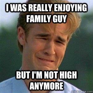 i was really enjoying family guy but I'm not high anymore - i was really enjoying family guy but I'm not high anymore  Not High Anymore Guy