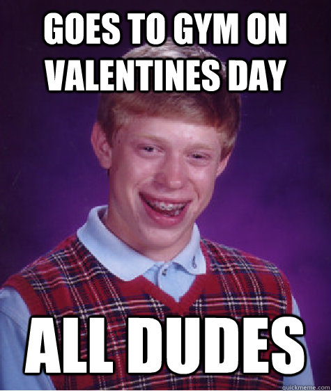 Goes to gym on valentines day ALL DUDES  Bad Luck Brian