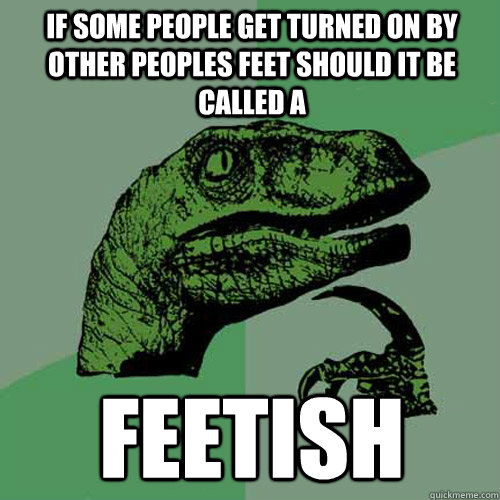 if some people get turned on by other peoples feet should it be called a feetish  Philosoraptor