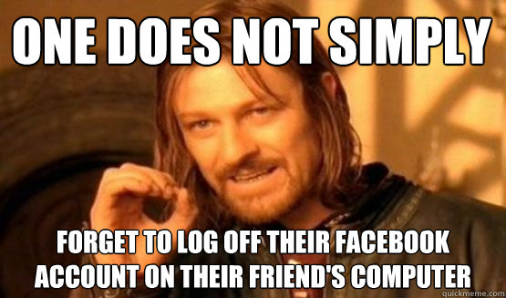 One does not simply Forget to log off their Facebook account on their friend's computer - One does not simply Forget to log off their Facebook account on their friend's computer  One does not simply leave 9gag