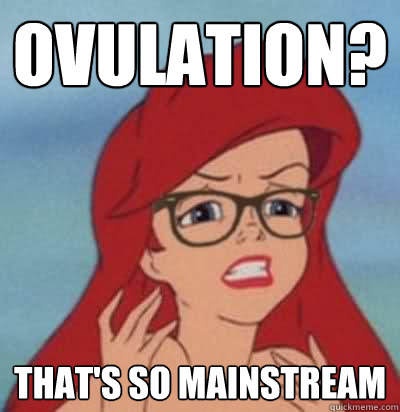 Ovulation? That's so mainstream  - Ovulation? That's so mainstream   Hipster Ariel