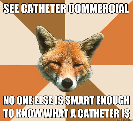 see catheter commercial
 no one else is smart enough to know what a catheter is - see catheter commercial
 no one else is smart enough to know what a catheter is  Condescending Fox