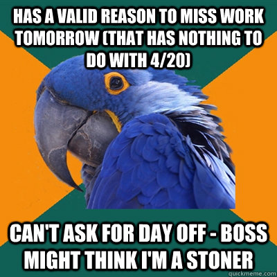 Has a valid reason to miss work tomorrow (that has nothing to do with 4/20) Can't ask for day off - Boss might think i'm a stoner  Paranoid Parrot