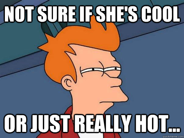 Not sure if she's cool or just really hot...  Futurama Fry