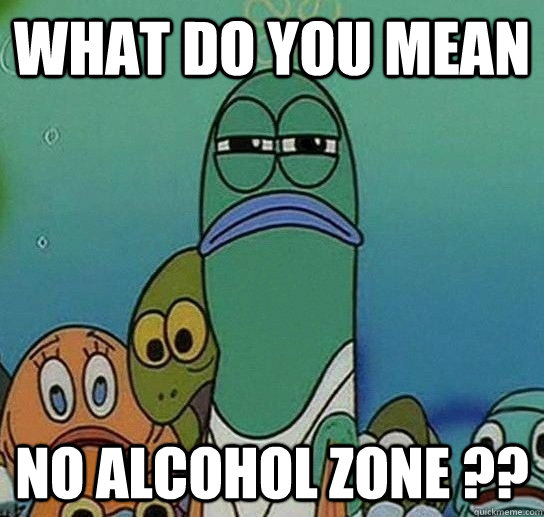 What do you mean no alcohol zone ??  Serious fish SpongeBob