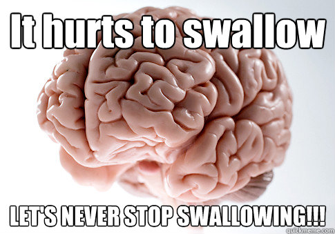 It hurts to swallow LET'S NEVER STOP SWALLOWING!!!   Scumbag Brain