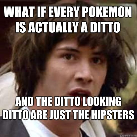 What if every Pokemon is actually a ditto  And the ditto looking ditto are just the hipsters  - What if every Pokemon is actually a ditto  And the ditto looking ditto are just the hipsters   conspiracy keanu