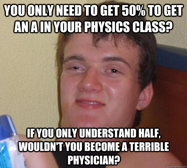 you only need to get 50% to get an A in your physics class? if you only understand half, wouldn't you become a terrible physician?  10 Guy