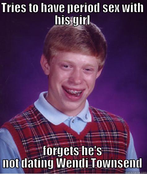 TRIES TO HAVE PERIOD SEX WITH HIS GIRL FORGETS HE'S NOT DATING WENDI TOWNSEND Bad Luck Brian