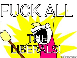 FUCK ALL  THE LIBERALS!  All The Things