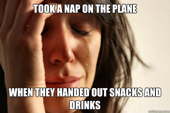 Took a nap on the plane when they handed out snacks and drinks  First World Problems