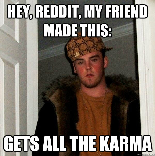 Hey, reddit, my friend made this: GETS ALL THE kARMA - Hey, reddit, my friend made this: GETS ALL THE kARMA  Scumbag Steve