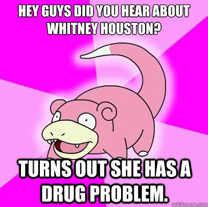 Hey guys did you hear about Whitney Houston? Turns out she has a drug problem. - Hey guys did you hear about Whitney Houston? Turns out she has a drug problem.  Slowpoke