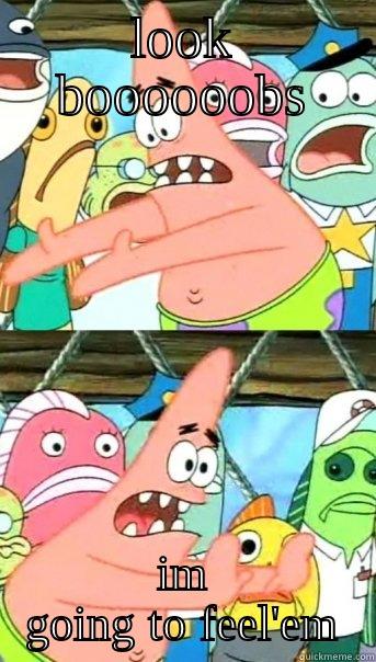 LOOK BOOOOOOBS IM GOING TO FEEL'EM Push it somewhere else Patrick