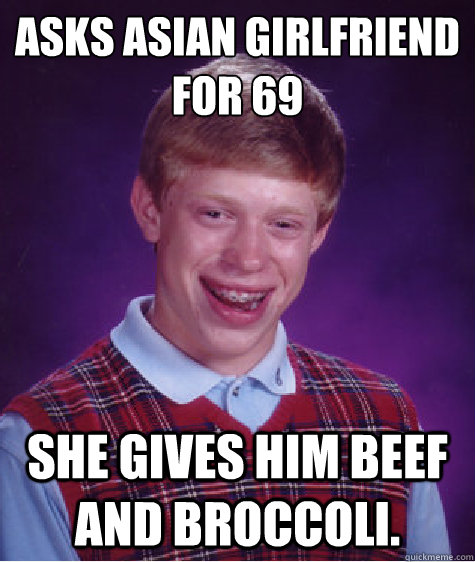 Asks Asian girlfriend for 69 she gives him beef and broccoli.  Bad Luck Brian