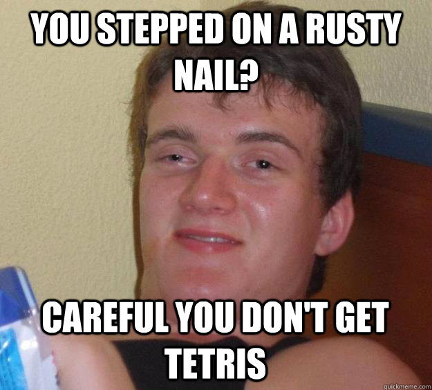 You stepped on a rusty nail? Careful you don't get tetris  10 Guy