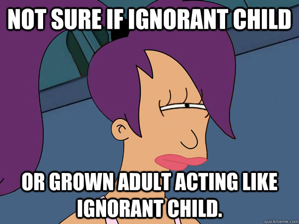 Not sure if ignorant child or grown adult acting like ignorant child.  Leela Futurama