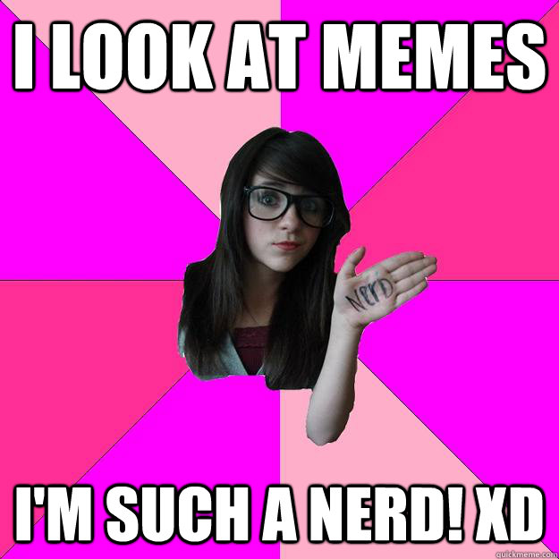 I look at memes I'm such a nerd! XD  Idiot Nerd Girl