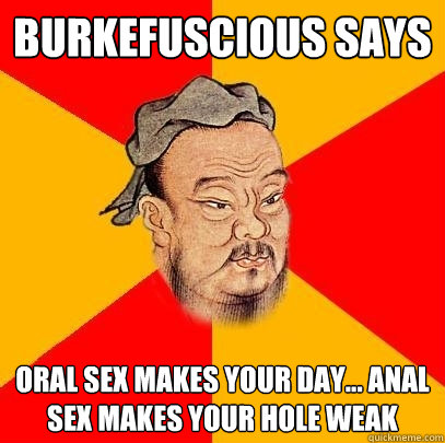 burkefuscious says oral sex makes your day... anal sex makes your hole weak - burkefuscious says oral sex makes your day... anal sex makes your hole weak  Confucius says