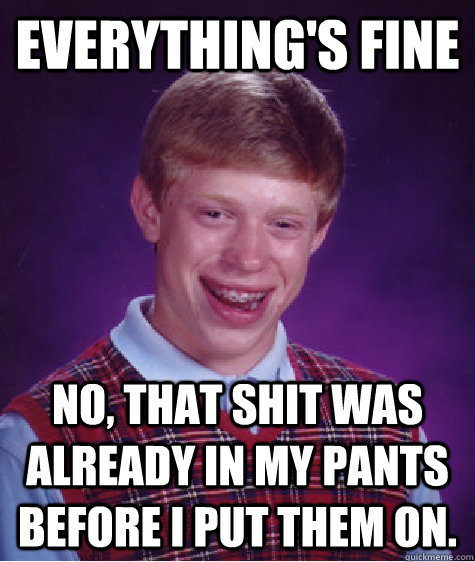 everything's fine no, that shit was already in my pants before i put them on. - everything's fine no, that shit was already in my pants before i put them on.  Bad Luck Brian