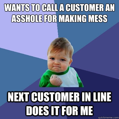 Wants to call a customer an asshole for making mess Next customer in line does it for me  Success Kid