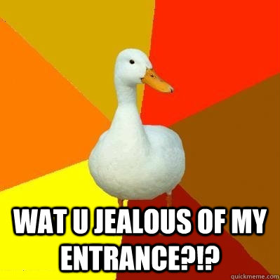  Wat u jealous of my entrance?!?  Tech Impaired Duck