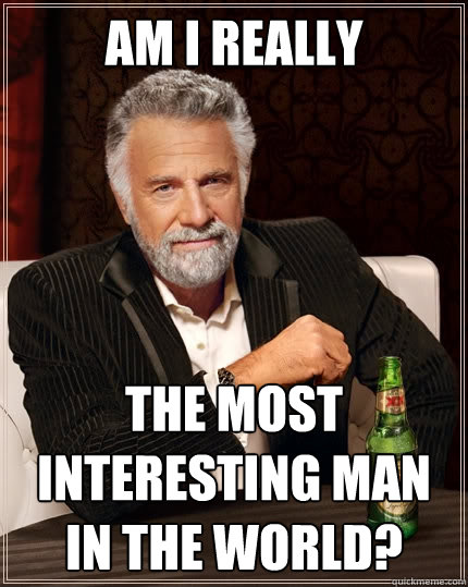 Am i really the most interesting man in the world?  The Most Interesting Man In The World