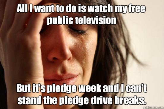 All I want to do is watch my free public television  But it's pledge week and I can't stand the pledge drive breaks.  First World Problems