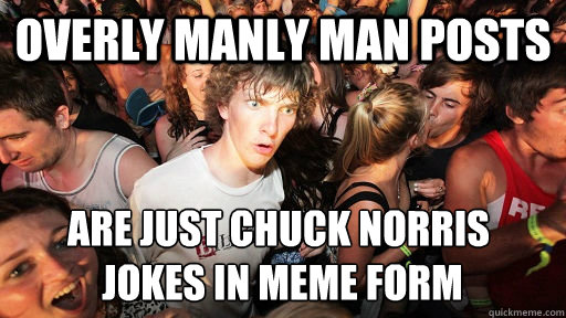 Overly Manly man posts are just chuck norris
 jokes in meme form  Sudden Clarity Clarence