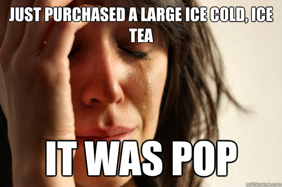 Just purchased a large ice cold, ice tea it was pop  First World Problems