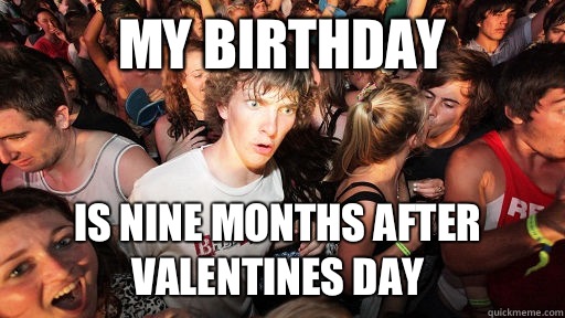 My birthday  Is nine months after valentines day   Sudden Clarity Clarence