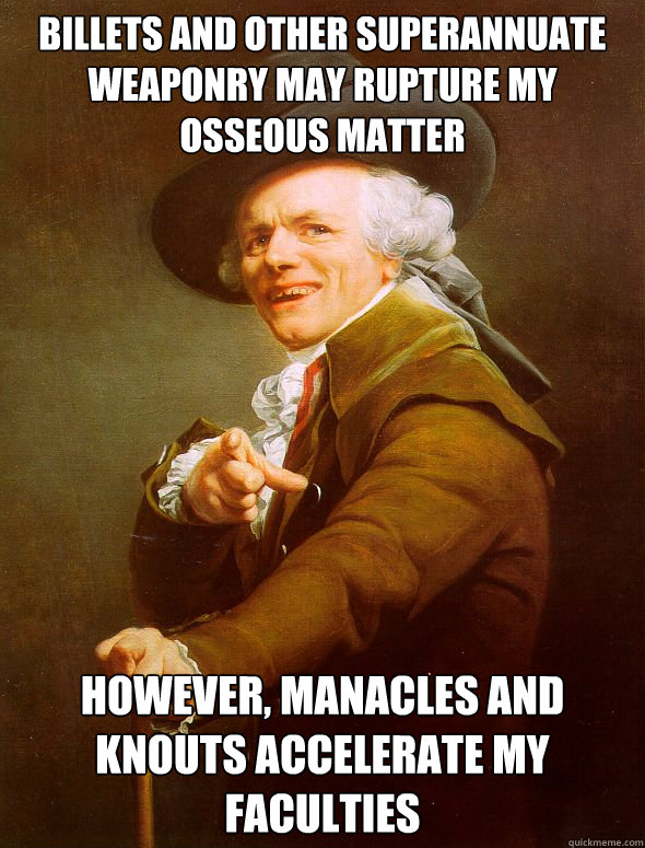 billets and other superannuate weaponry may rupture my osseous matter however, manacles and knouts accelerate my faculties   Joseph Ducreux