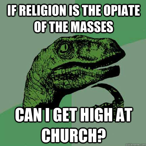 If religion is the opiate of the masses Can i get high at church?  Philosoraptor