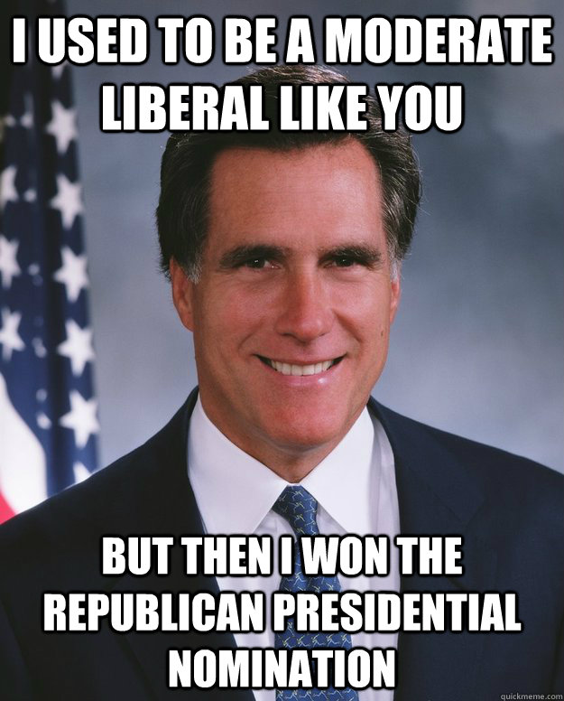 I used to be a moderate liberal like you But then I won the Republican Presidential Nomination - I used to be a moderate liberal like you But then I won the Republican Presidential Nomination  Credit Stealing Romney