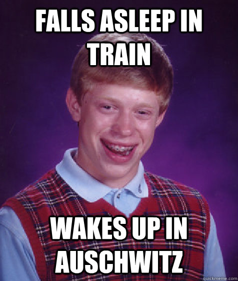 Falls asleep in train Wakes up in Auschwitz  Bad Luck Brian