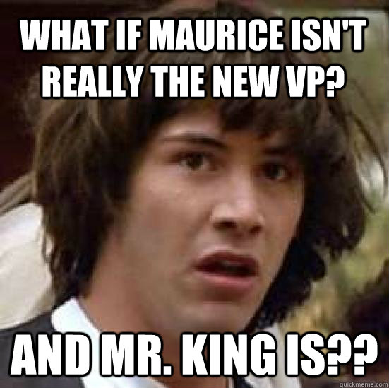 What if maurice isn't really the new VP? and Mr. King is?? - What if maurice isn't really the new VP? and Mr. King is??  conspiracy keanu