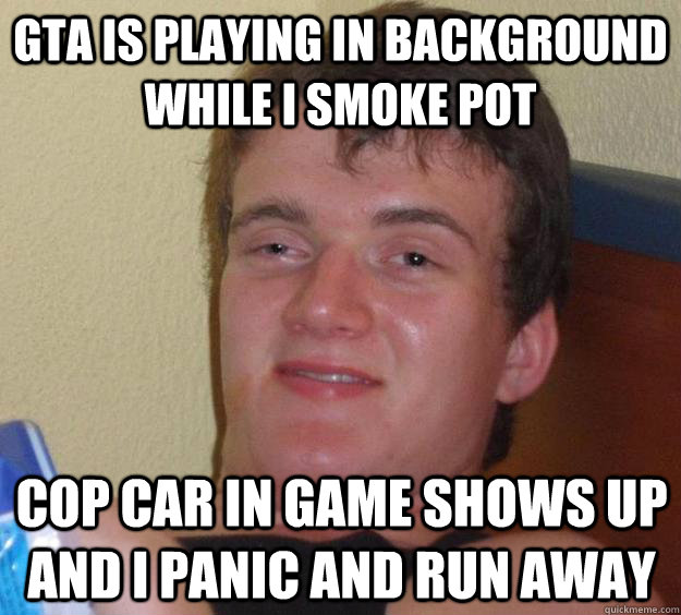 GTA is playing in background while i smoke pot cop car in game shows up and I panic and run away  10 Guy