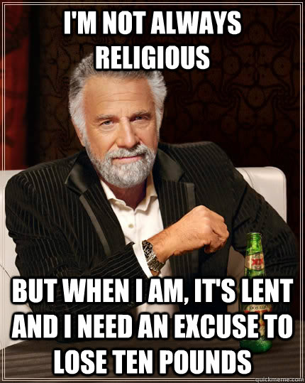 I'm not always religious but when i am, it's lent and i need an excuse to lose ten pounds  The Most Interesting Man In The World